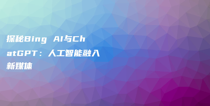 探秘Bing AI与ChatGPT：人工智能融入新媒体插图