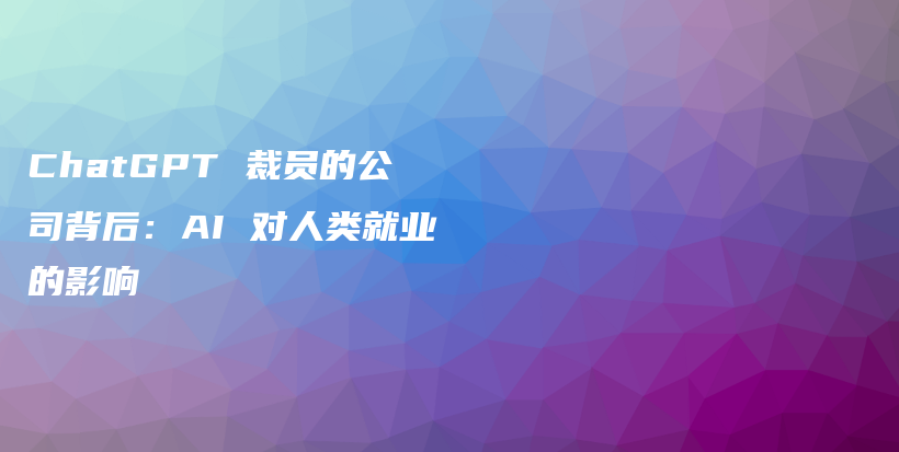 ChatGPT 裁员的公司背后：AI 对人类就业的影响插图