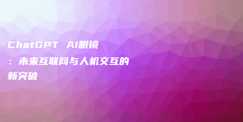 ChatGPT AI眼镜：未来互联网与人机交互的新突破插图