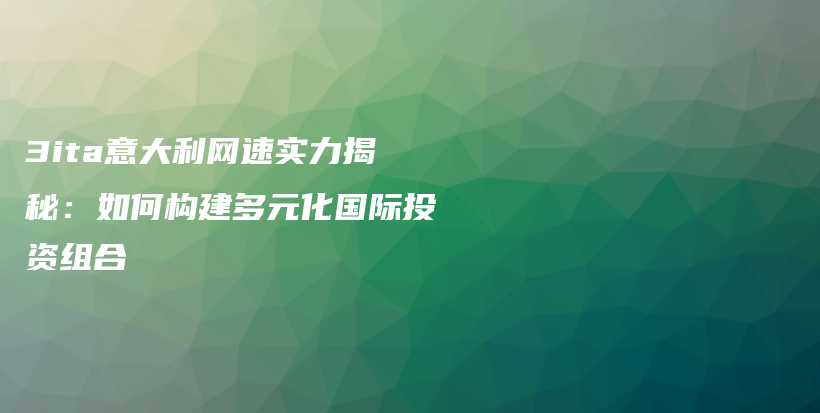 3ita意大利网速实力揭秘：如何构建多元化国际投资组合插图