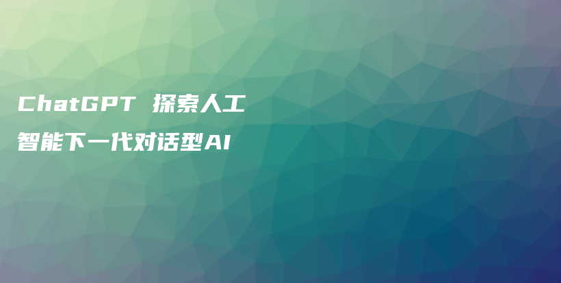 ChatGPT 探索人工智能下一代对话型AI插图