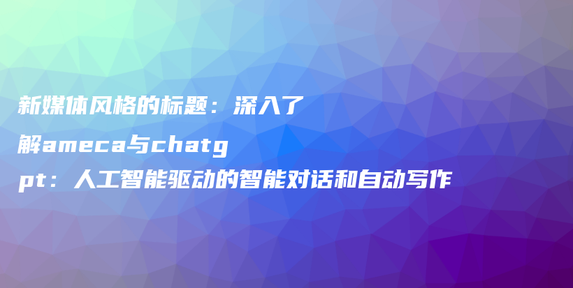 新媒体风格的标题：深入了解ameca与chatgpt：人工智能驱动的智能对话和自动写作插图