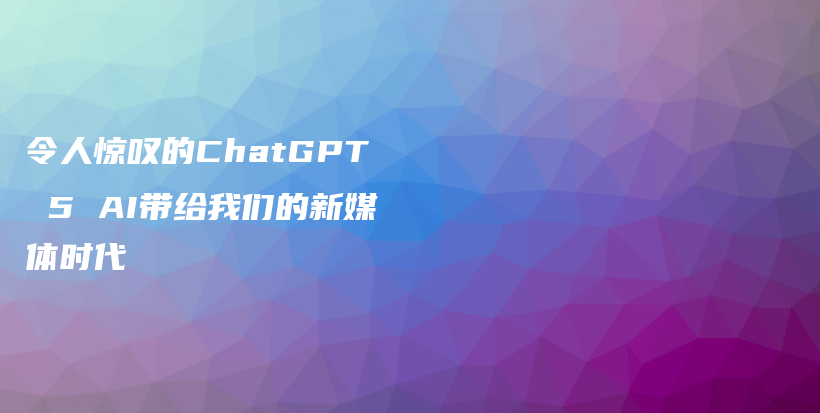 令人惊叹的ChatGPT 5 AI带给我们的新媒体时代插图