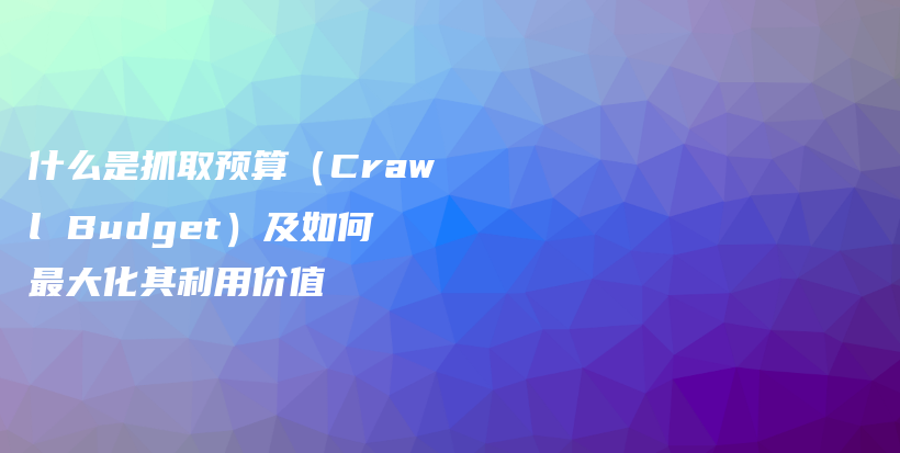 什么是抓取预算（Crawl Budget）及如何最大化其利用价值插图