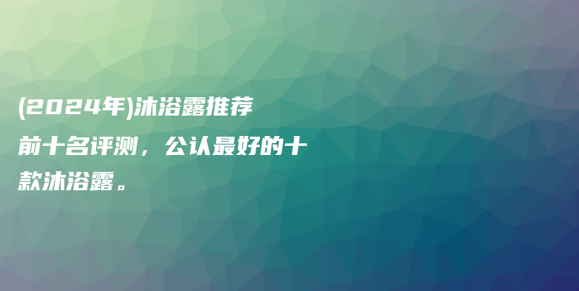 (2024年)沐浴露推荐前十名评测，公认最好的十款沐浴露。插图