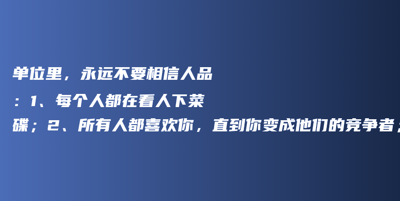 单位里，永远不要相信人品：1、每个人都在看人下菜碟；2、所有人都喜欢你，直到你变成他们的竞争者；3、没有人爱听真话；插图