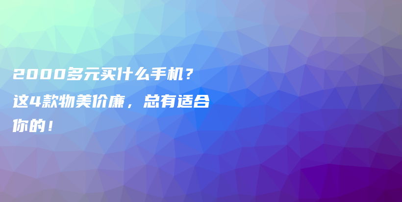 2000多元买什么手机？这4款物美价廉，总有适合你的！插图