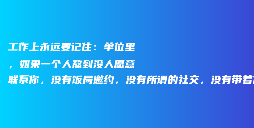 工作上永远要记住：单位里，如果一个人熬到没人愿意联系你，没有饭局邀约，没有所谓的社交，没有带着你玩，那么恭喜你，避开了90%的坑插图