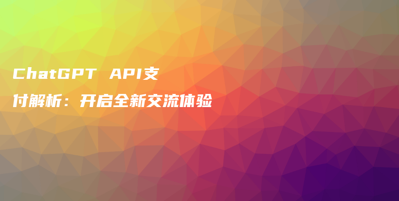 ChatGPT API支付解析：开启全新交流体验插图