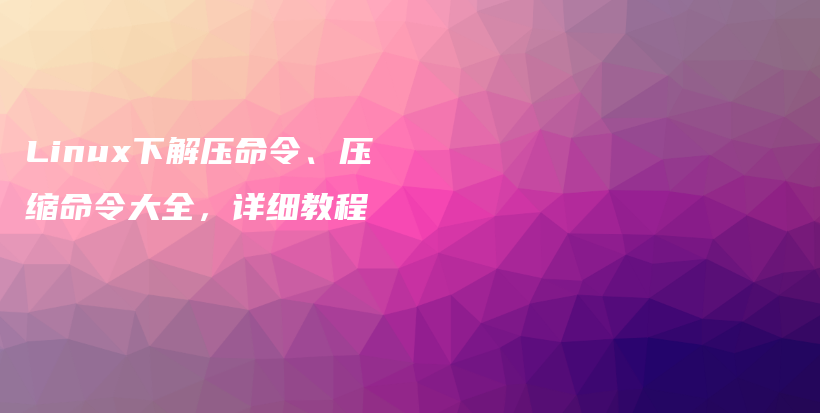 Linux下解压命令、压缩命令大全，详细教程插图