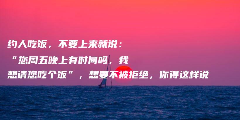 约人吃饭，不要上来就说：“您周五晚上有时间吗，我想请您吃个饭”，想要不被拒绝，你得这样说插图