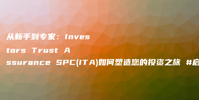 从新手到专家：Investors Trust Assurance SPC(ITA)如何塑造您的投资之旅 #启牛#微淼#创必承#长投#小猪理财插图