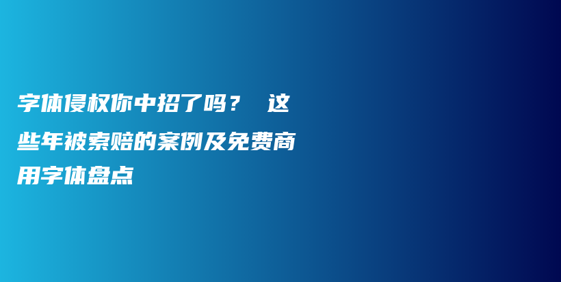 字体侵权你中招了吗？ 这些年被索赔的案例及免费商用字体盘点插图