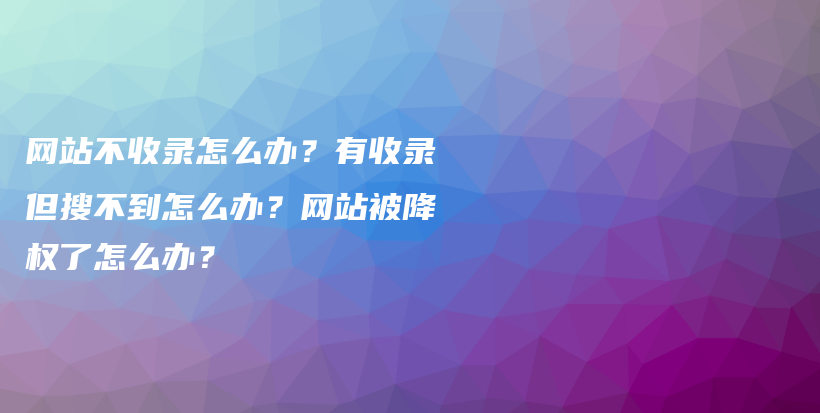 网站不收录怎么办？有收录但搜不到怎么办？网站被降权了怎么办？插图