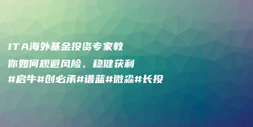 ITA海外基金投资专家教你如何规避风险、稳健获利#启牛#创必承#谱蓝#微淼#长投插图