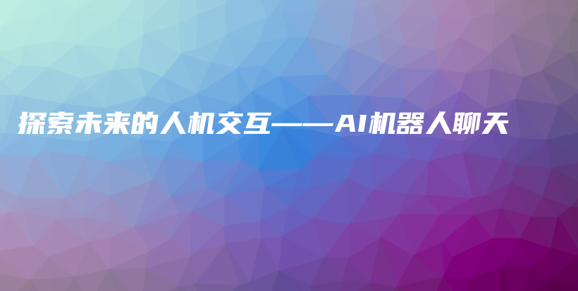 探索未来的人机交互——AI机器人聊天插图