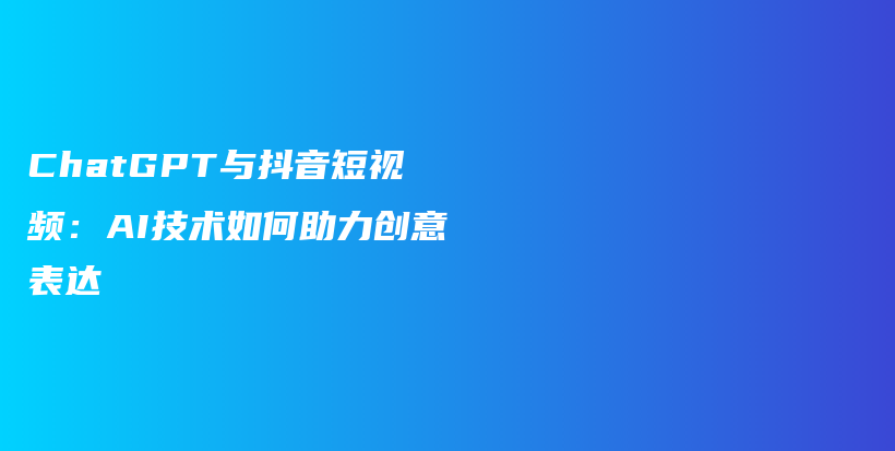 ChatGPT与抖音短视频：AI技术如何助力创意表达插图