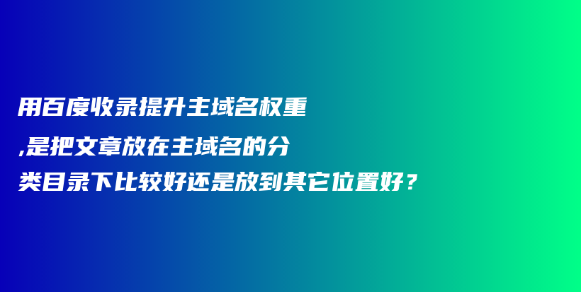 用百度收录提升主域名权重,是把文章放在主域名的分类目录下比较好还是放到其它位置好？插图