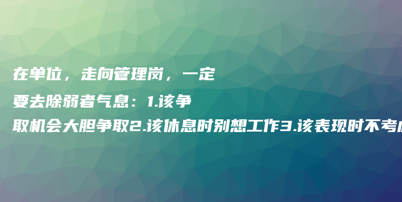 在单位，走向管理岗，一定要去除弱者气息：1.该争取机会大胆争取2.该休息时别想工作3.该表现时不考虑别人4.该翻脸时释放攻击性5插图