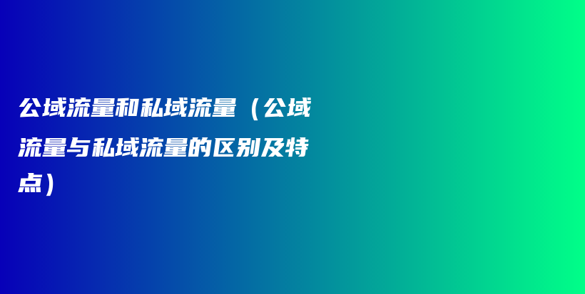 公域流量和私域流量（公域流量与私域流量的区别及特点）插图