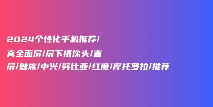 2024个性化手机推荐/真全面屏/屏下摄像头/直屏/魅族/中兴/努比亚/红魔/摩托罗拉/推荐插图