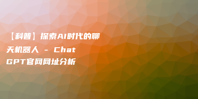 【科普】探索AI时代的聊天机器人 – Chat GPT官网网址分析插图