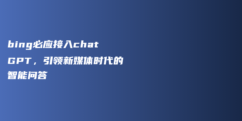 bing必应接入chatGPT，引领新媒体时代的智能问答插图