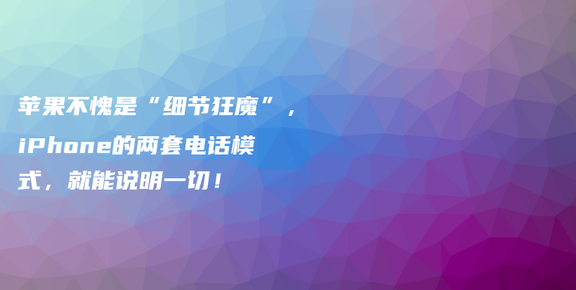 苹果不愧是“细节狂魔”，iPhone的两套电话模式，就能说明一切！插图