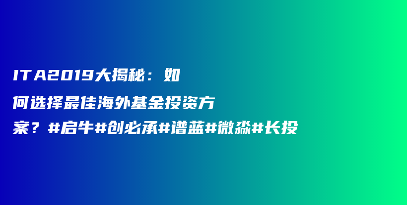 ITA2019大揭秘：如何选择最佳海外基金投资方案？#启牛#创必承#谱蓝#微淼#长投插图