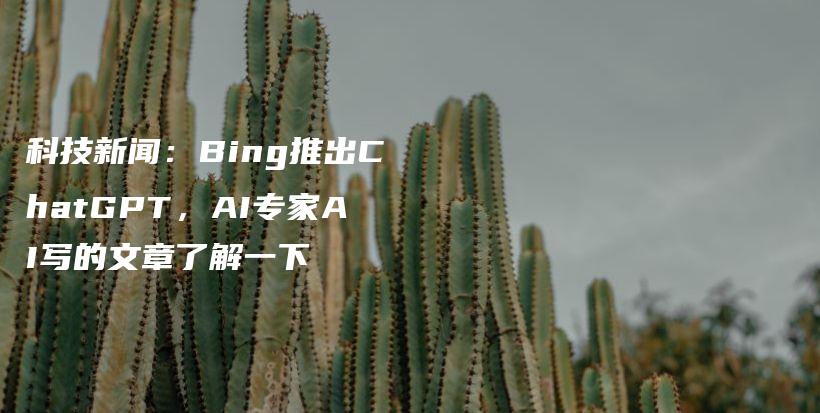 科技新闻：Bing推出ChatGPT，AI专家AI写的文章了解一下插图