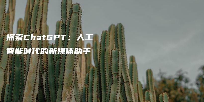 探索ChatGPT：人工智能时代的新媒体助手插图