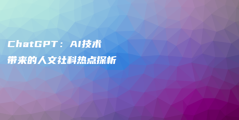 ChatGPT：AI技术带来的人文社科热点探析插图