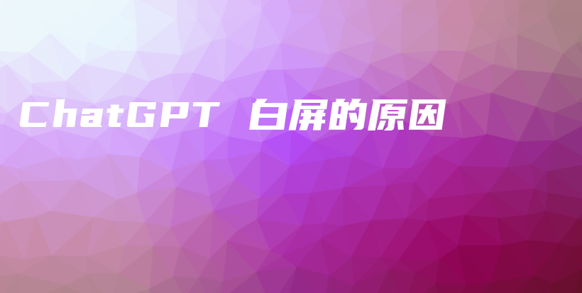 ChatGPT 白屏的原因插图