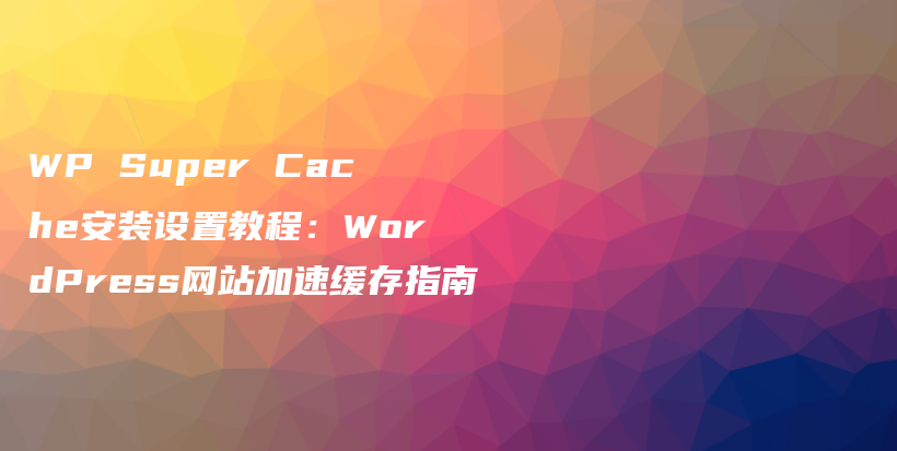 WP Super Cache安装设置教程：WordPress网站加速缓存指南插图