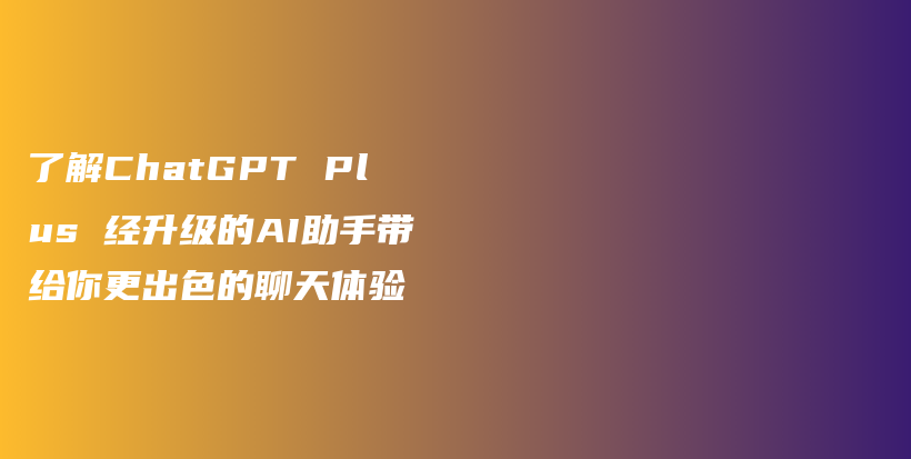 了解ChatGPT Plus 经升级的AI助手带给你更出色的聊天体验插图