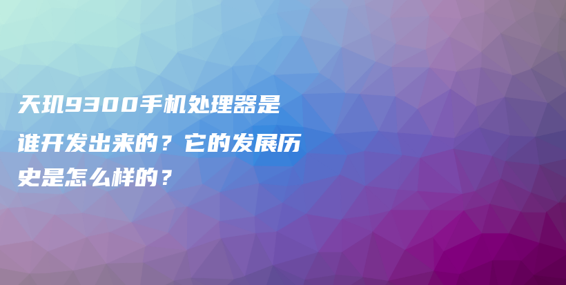 天玑9300手机处理器是谁开发出来的？它的发展历史是怎么样的？插图