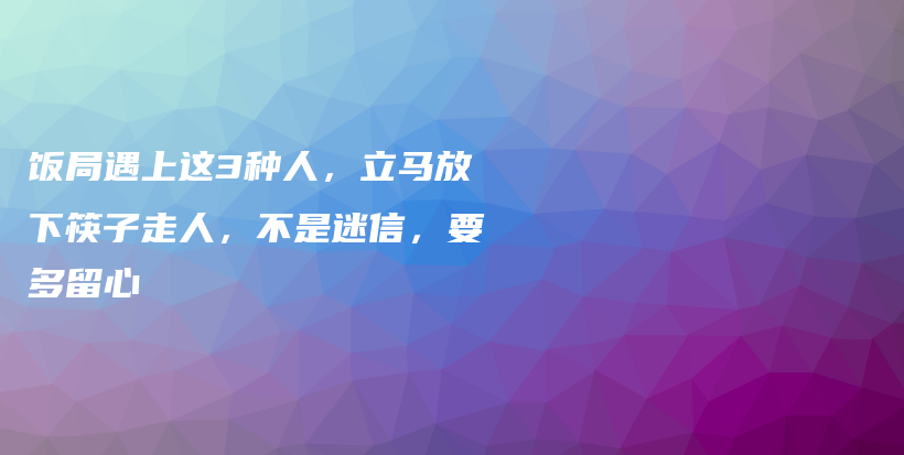 饭局遇上这3种人，立马放下筷子走人，不是迷信，要多留心插图