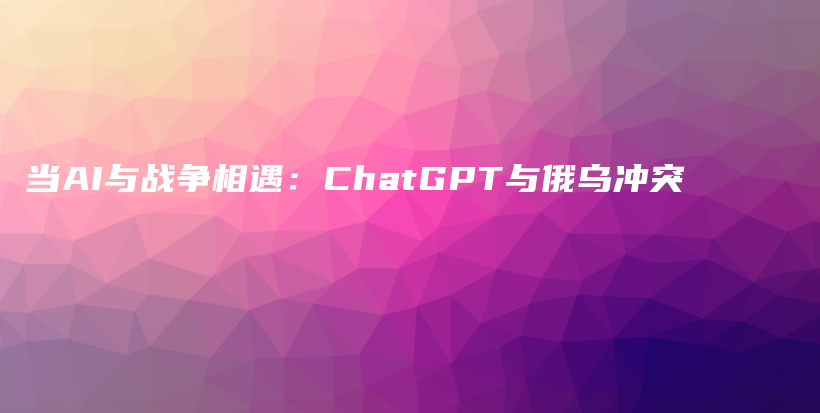 当AI与战争相遇：ChatGPT与俄乌冲突插图