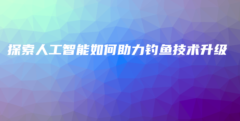 探索人工智能如何助力钓鱼技术升级插图