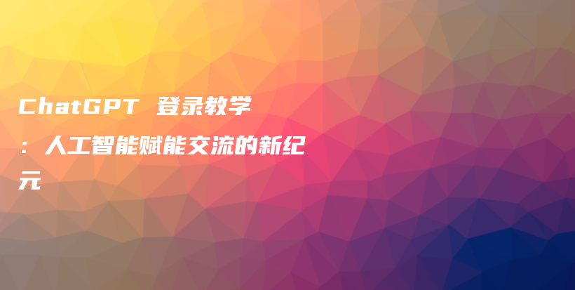 ChatGPT 登录教学：人工智能赋能交流的新纪元插图