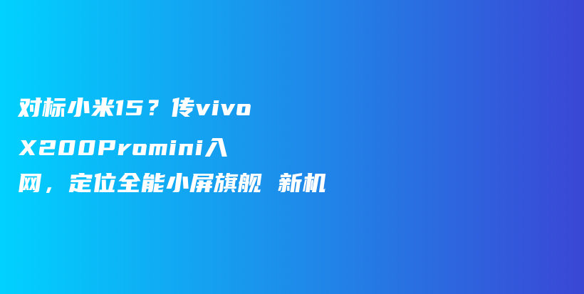 对标小米15？传vivoX200Promini入网，定位全能小屏旗舰 新机插图