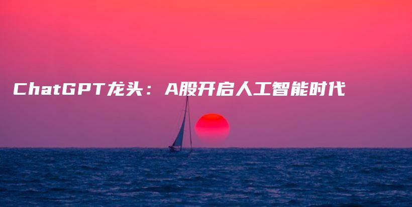 ChatGPT龙头：A股开启人工智能时代插图