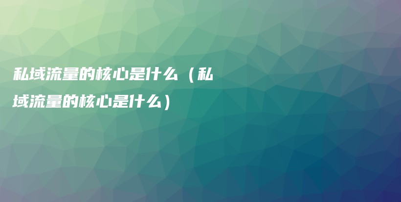 私域流量的核心是什么（私域流量的核心是什么）插图