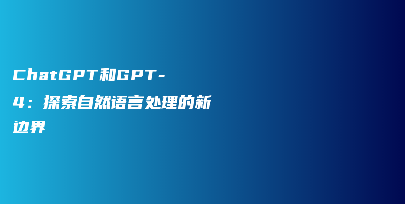 ChatGPT和GPT-4：探索自然语言处理的新边界插图