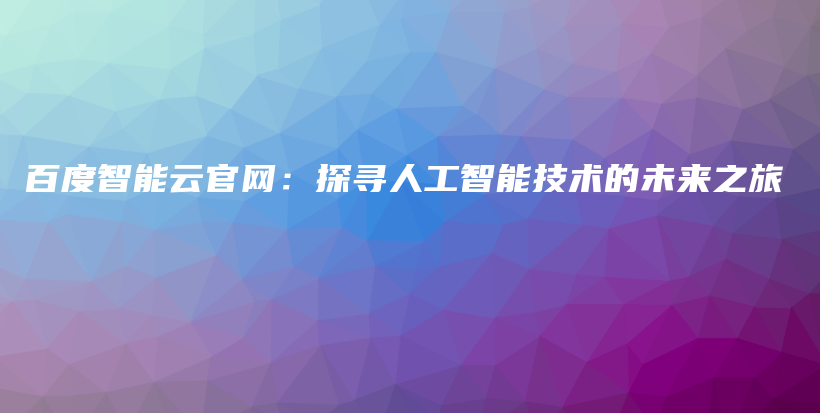 百度智能云官网：探寻人工智能技术的未来之旅插图