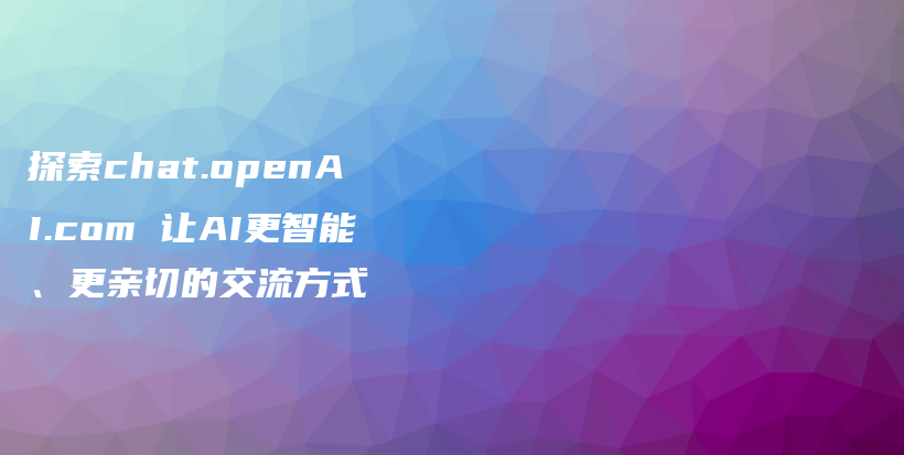 探索chat.openAI.com 让AI更智能、更亲切的交流方式插图