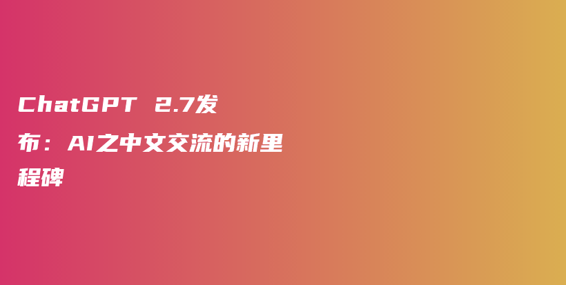 ChatGPT 2.7发布：AI之中文交流的新里程碑插图