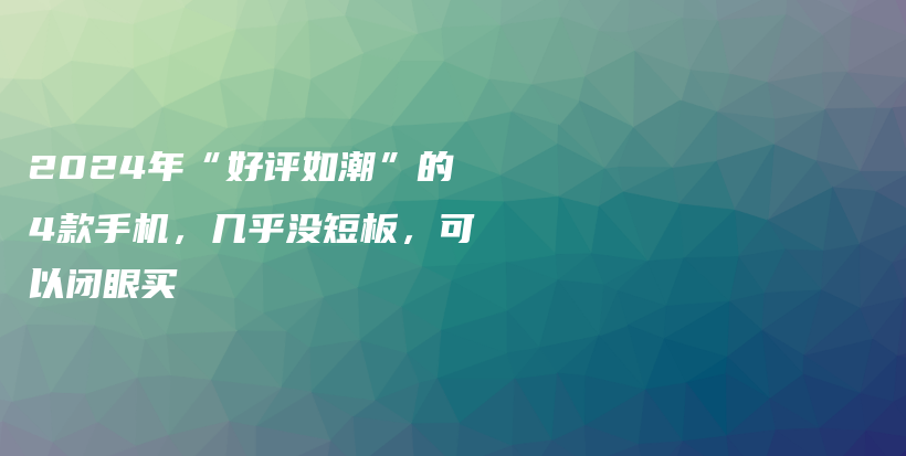 2024年“好评如潮”的4款手机，几乎没短板，可以闭眼买插图