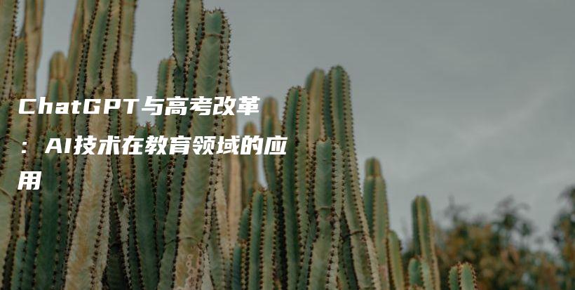 ChatGPT与高考改革：AI技术在教育领域的应用插图