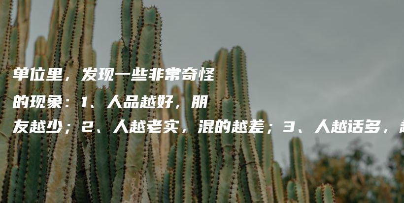 单位里，发现一些非常奇怪的现象：1、人品越好，朋友越少；2、人越老实，混的越差；3、人越话多，越被轻视；4、人越善良，活得越累插图